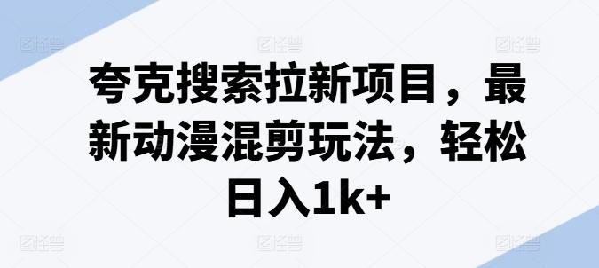 夸克搜索拉新项目，最新动漫混剪玩法，轻松日入1k+网赚项目-副业赚钱-互联网创业-资源整合羊师傅网赚