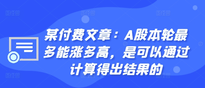 某付费文章：A股本轮最多能涨多高，是可以通过计算得出结果的网赚项目-副业赚钱-互联网创业-资源整合羊师傅网赚