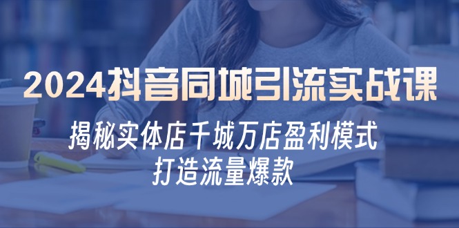 2024抖音同城引流实战课：揭秘实体店千城万店盈利模式，打造流量爆款网赚项目-副业赚钱-互联网创业-资源整合羊师傅网赚