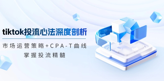 tiktok投流心法深度剖析：市场运营策略+CPA-T曲线，掌握投流精髓网赚项目-副业赚钱-互联网创业-资源整合羊师傅网赚