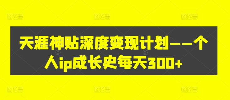 天涯神贴深度变现计划——个人ip成长史每天300+【揭秘】网赚项目-副业赚钱-互联网创业-资源整合羊师傅网赚