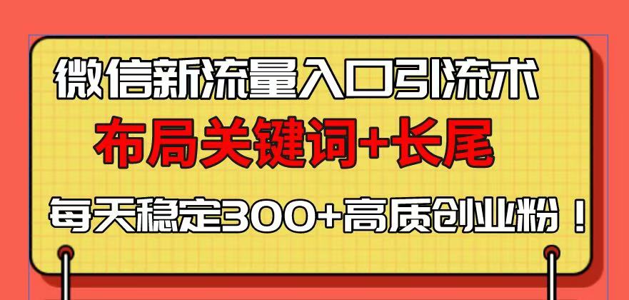 微信新流量入口引流术，布局关键词+长尾，每天稳定300+高质创业粉！网赚项目-副业赚钱-互联网创业-资源整合羊师傅网赚