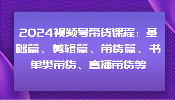 2024视频号带货课程：基础篇、剪辑篇、带货篇、书单类带货、直播带货等网赚项目-副业赚钱-互联网创业-资源整合羊师傅网赚