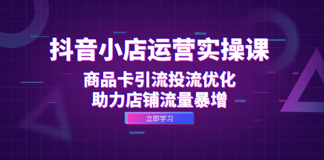 抖音小店运营实操课：商品卡引流投流优化，助力店铺流量暴增网赚项目-副业赚钱-互联网创业-资源整合羊师傅网赚