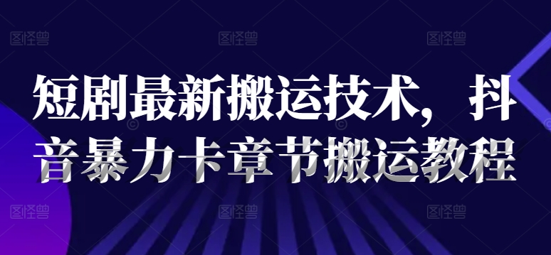 短剧最新搬运技术，抖音暴力卡章节搬运教程网赚项目-副业赚钱-互联网创业-资源整合羊师傅网赚