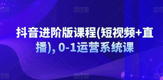 抖音进阶版课程(短视频+直播), 0-1运营系统课网赚项目-副业赚钱-互联网创业-资源整合羊师傅网赚