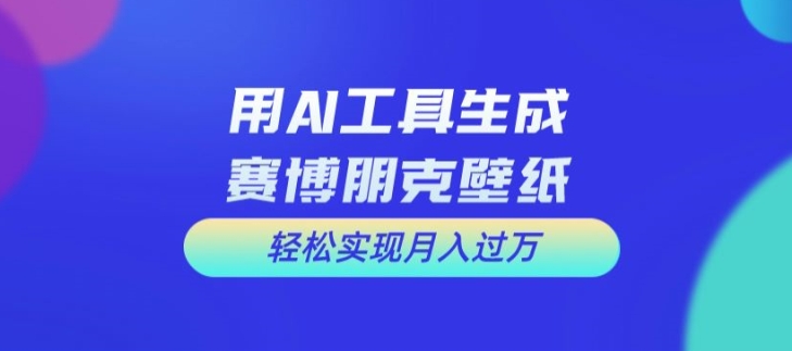 用AI工具设计赛博朋克壁纸，轻松实现月入万+【揭秘】网赚项目-副业赚钱-互联网创业-资源整合羊师傅网赚