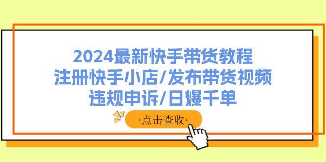 2024最新快手带货教程：注册快手小店/发布带货视频/违规申诉/日爆千单网赚项目-副业赚钱-互联网创业-资源整合羊师傅网赚