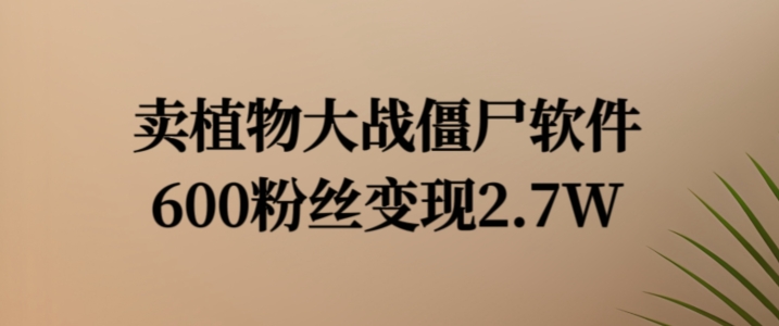 卖植物大战僵尸软件，600粉丝变现2.7W【揭秘】网赚项目-副业赚钱-互联网创业-资源整合羊师傅网赚