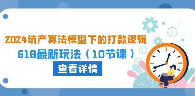 2024坑产算法 模型下的打款逻辑：618最新玩法(10节课网赚项目-副业赚钱-互联网创业-资源整合羊师傅网赚