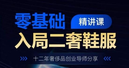 零基础入局二奢鞋服精讲课，十二年奢侈品创业导师分享网赚项目-副业赚钱-互联网创业-资源整合羊师傅网赚