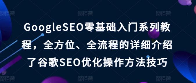 GoogleSEO零基础入门系列教程，全方位、全流程的详细介绍了谷歌SEO优化操作方法技巧网赚项目-副业赚钱-互联网创业-资源整合羊师傅网赚