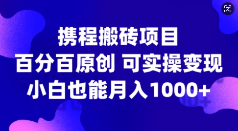 携程搬砖项目，百分百原创，可实操变现，新手小白月入1k+【揭秘】网赚项目-副业赚钱-互联网创业-资源整合羊师傅网赚