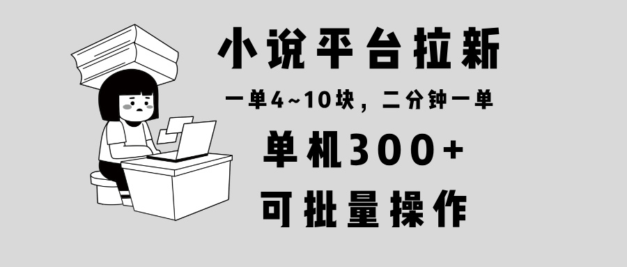 小说平台拉新，单机300+，两分钟一单4~10块，操作简单可批量。网赚项目-副业赚钱-互联网创业-资源整合羊师傅网赚