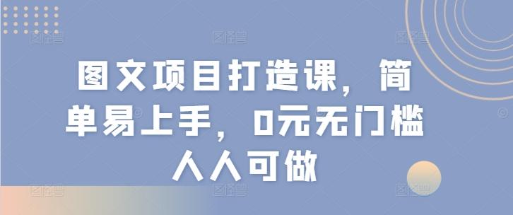 图文项目打造课，简单易上手，0元无门槛人人可做网赚项目-副业赚钱-互联网创业-资源整合羊师傅网赚