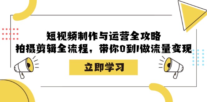 短视频制作与运营全攻略：拍摄剪辑全流程，带你0到1做流量变现网赚项目-副业赚钱-互联网创业-资源整合羊师傅网赚