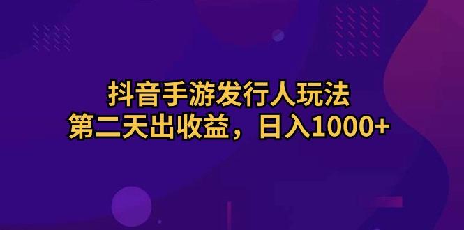 抖音手游发行人玩法，第二天出收益，日入1000+网赚项目-副业赚钱-互联网创业-资源整合羊师傅网赚