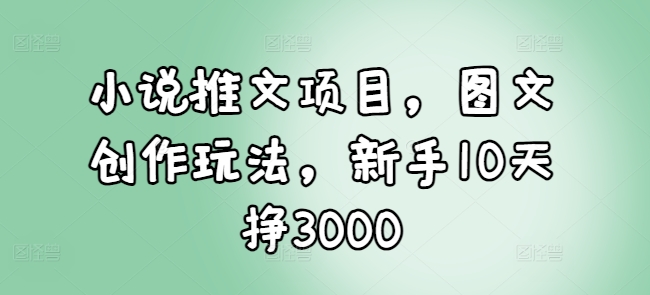 小说推文项目，图文创作玩法，新手10天挣3000网赚项目-副业赚钱-互联网创业-资源整合羊师傅网赚