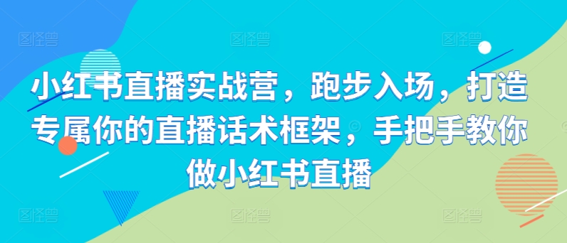 小红书直播实战营，跑步入场，打造专属你的直播话术框架，手把手教你做小红书直播网赚项目-副业赚钱-互联网创业-资源整合羊师傅网赚