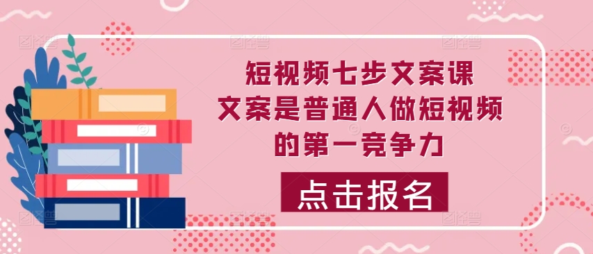 短视频七步文案课，文案是普通人做短视频的第一竞争力，如何写出划不走的文案网赚项目-副业赚钱-互联网创业-资源整合羊师傅网赚