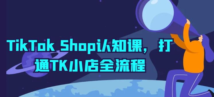 TikTok Shop认知课，打通TK小店全流程网赚项目-副业赚钱-互联网创业-资源整合羊师傅网赚