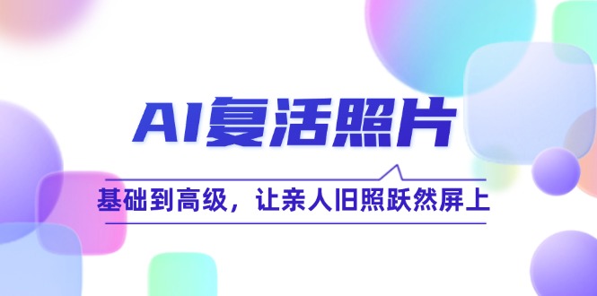 AI复活照片技巧课：基础到高级，让亲人旧照跃然屏上(无水印网赚项目-副业赚钱-互联网创业-资源整合羊师傅网赚