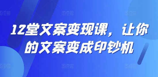 12堂文案变现课，让你的文案变成印钞机网赚项目-副业赚钱-互联网创业-资源整合羊师傅网赚