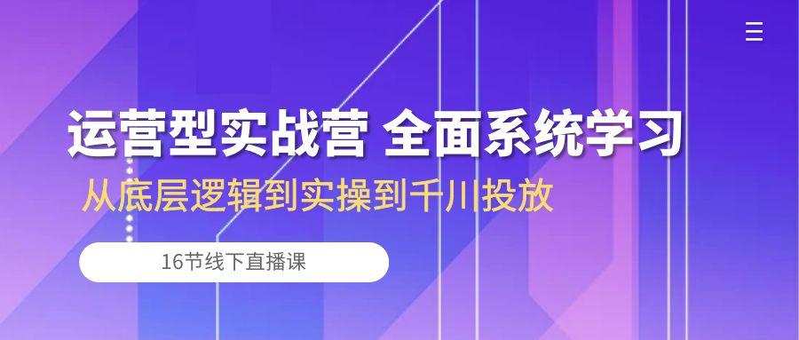 运营型实战营 全面系统学习-从底层逻辑到实操到千川投放(16节线下直播课网赚项目-副业赚钱-互联网创业-资源整合羊师傅网赚