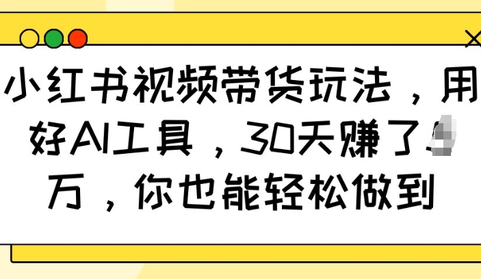 小红书视频带货玩法，用好AI工具，30天收益过W，你也能轻松做到网赚项目-副业赚钱-互联网创业-资源整合羊师傅网赚