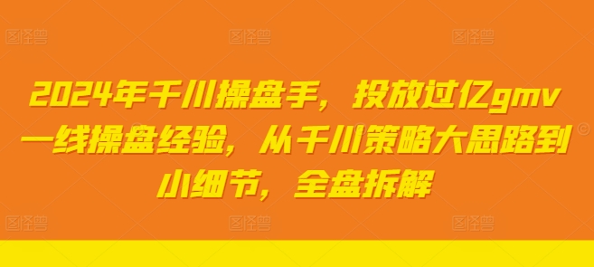 2024年千川操盘手，投放过亿gmv一线操盘经验，从千川策略大思路到小细节，全盘拆解网赚项目-副业赚钱-互联网创业-资源整合羊师傅网赚