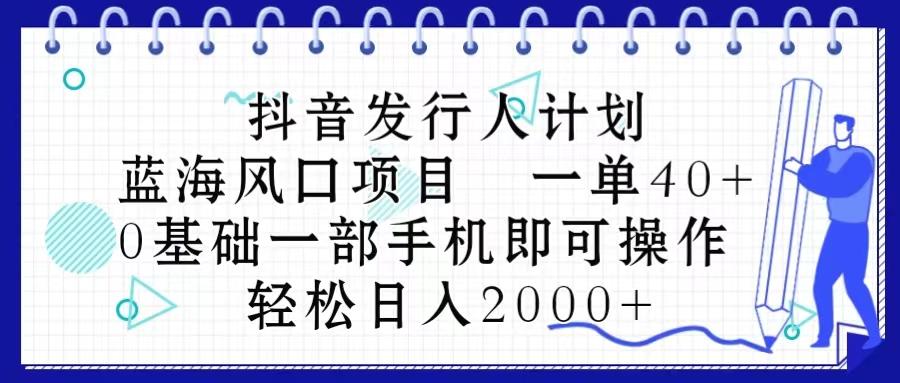 抖音发行人计划，蓝海风口项目 一单40，0基础一部手机即可操作 日入2000＋网赚项目-副业赚钱-互联网创业-资源整合羊师傅网赚