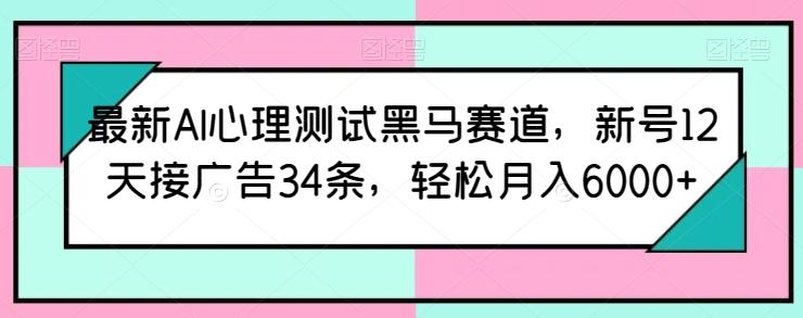 最新AI心理测试黑马赛道，新号12天接广告34条，轻松月入6000+【揭秘】网赚项目-副业赚钱-互联网创业-资源整合羊师傅网赚