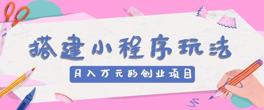 搭建小程序玩法分享，如何开启月收入万元的创业项目网赚项目-副业赚钱-互联网创业-资源整合羊师傅网赚