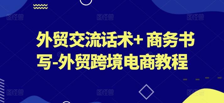 外贸交流话术+ 商务书写-外贸跨境电商教程网赚项目-副业赚钱-互联网创业-资源整合羊师傅网赚