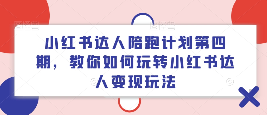 小红书达人陪跑计划第四期，教你如何玩转小红书达人变现玩法网赚项目-副业赚钱-互联网创业-资源整合羊师傅网赚