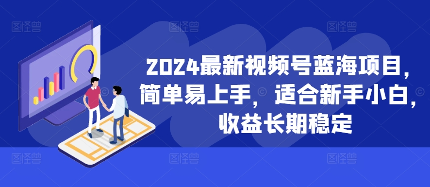 2024最新视频号蓝海项目，简单易上手，适合新手小白，收益长期稳定网赚项目-副业赚钱-互联网创业-资源整合羊师傅网赚