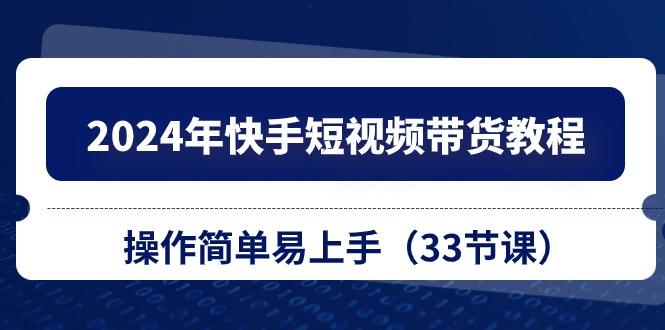 2024年快手短视频带货教程，操作简单易上手(33节课网赚项目-副业赚钱-互联网创业-资源整合羊师傅网赚