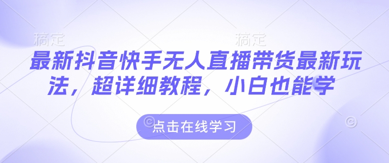 最新抖音快手无人直播带货玩法，超详细教程，小白也能学网赚项目-副业赚钱-互联网创业-资源整合羊师傅网赚