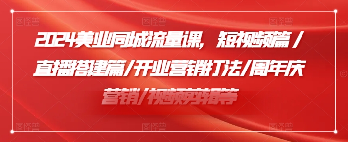 2024美业同城流量课，短视频篇 /直播搭建篇/开业营销打法/周年庆营销/视频剪辑等网赚项目-副业赚钱-互联网创业-资源整合羊师傅网赚