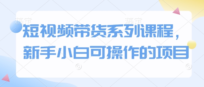 短视频带货系列课程，新手小白可操作的项目网赚项目-副业赚钱-互联网创业-资源整合羊师傅网赚