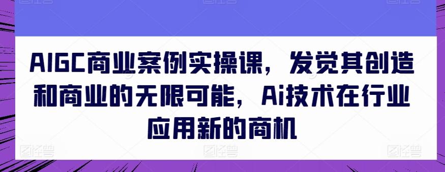 AIGC商业案例实操课，发觉其创造和商业的无限可能，Ai技术在行业应用新的商机网赚项目-副业赚钱-互联网创业-资源整合羊师傅网赚